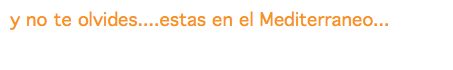 y no te olvides....estas en el Mediterraneo...